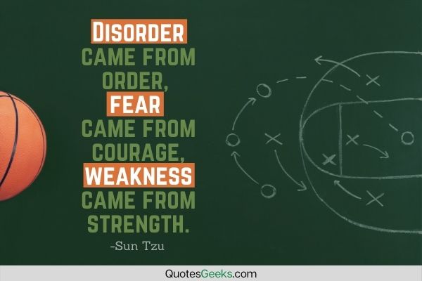 Disorder came from order, fear came from courage, weakness came from strength - Sun Tzu