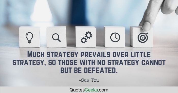 Much strategy prevails over little strategy, so those with no strategy cannot but be defeated - Sun Tzu