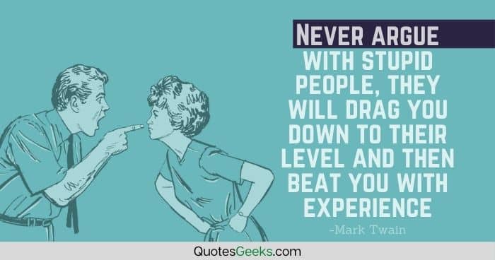 Never argue with stupid people, they will drag you down to their level and then beat you with experience - mark twain