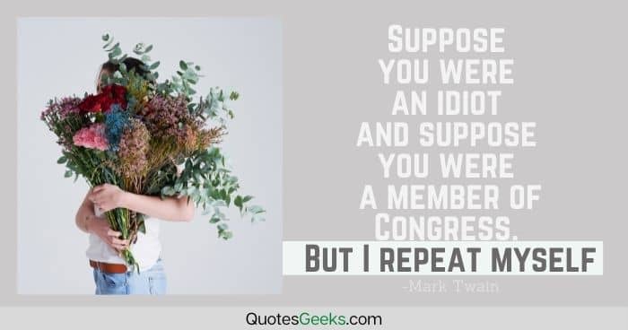 Suppose you were an idiot and suppose you were a member of Congress. But I repeat myself - mark twain