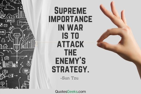 Supreme importance in war is to attack the enemy's strategy - Sun Tzu