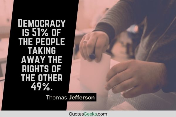 Democracy is 51% of the people taking away the rights of the other 49% - Thomas Jefferson