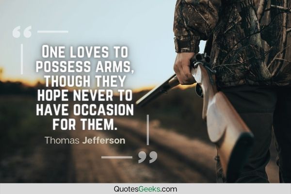 One loves to possess arms, though they hope never to have occasion for them - Thomas Jefferson