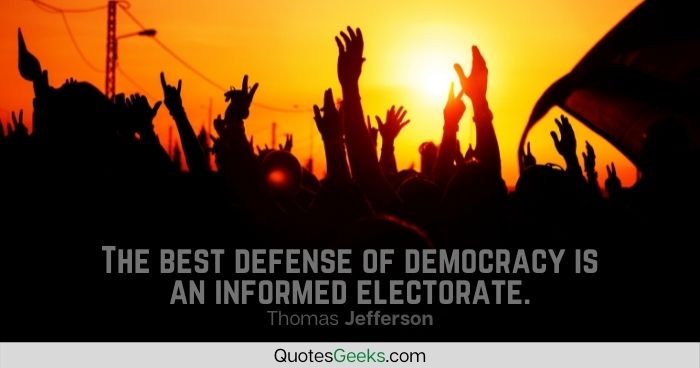 The best defense of democracy is an informed electorate - Thomas Jefferson