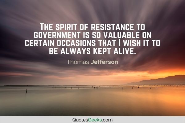 The spirit of resistance to government is so valuable on certain occasions that I wish it to be always kept alive - Thomas Jefferson