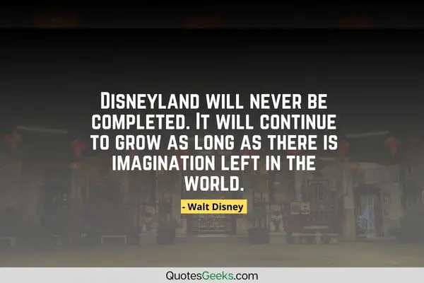 Disneyland will never be completed. It will continue to grow as long as there is imagination left in the world